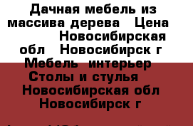 Дачная мебель из массива дерева › Цена ­ 1 000 - Новосибирская обл., Новосибирск г. Мебель, интерьер » Столы и стулья   . Новосибирская обл.,Новосибирск г.